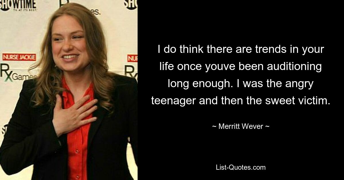 I do think there are trends in your life once youve been auditioning long enough. I was the angry teenager and then the sweet victim. — © Merritt Wever