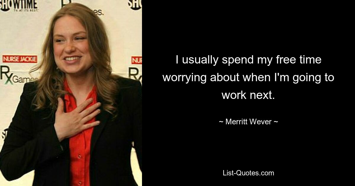 I usually spend my free time worrying about when I'm going to work next. — © Merritt Wever