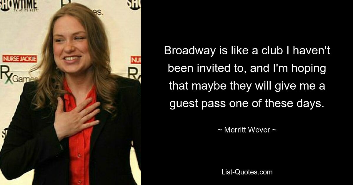 Broadway is like a club I haven't been invited to, and I'm hoping that maybe they will give me a guest pass one of these days. — © Merritt Wever