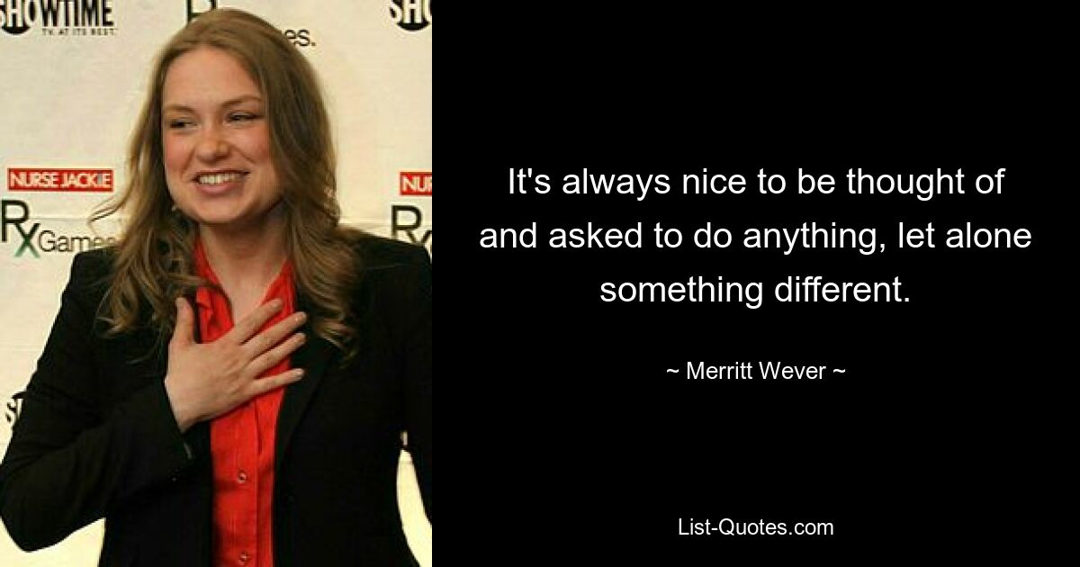 It's always nice to be thought of and asked to do anything, let alone something different. — © Merritt Wever