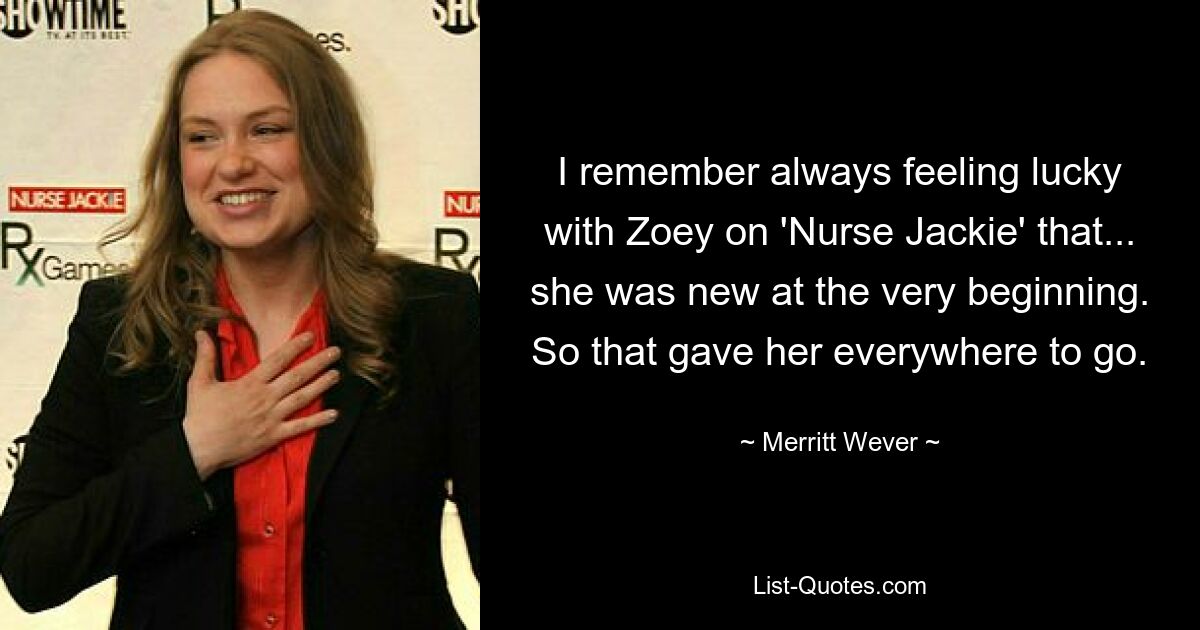 I remember always feeling lucky with Zoey on 'Nurse Jackie' that... she was new at the very beginning. So that gave her everywhere to go. — © Merritt Wever