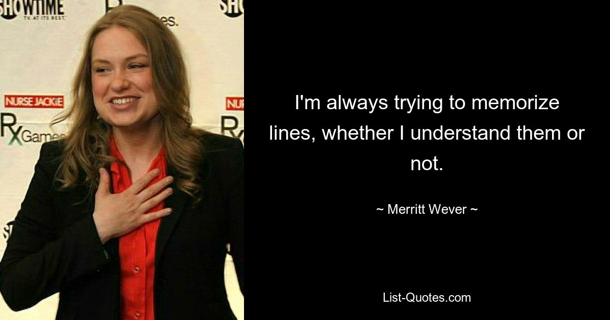 I'm always trying to memorize lines, whether I understand them or not. — © Merritt Wever