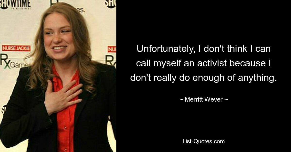 Unfortunately, I don't think I can call myself an activist because I don't really do enough of anything. — © Merritt Wever