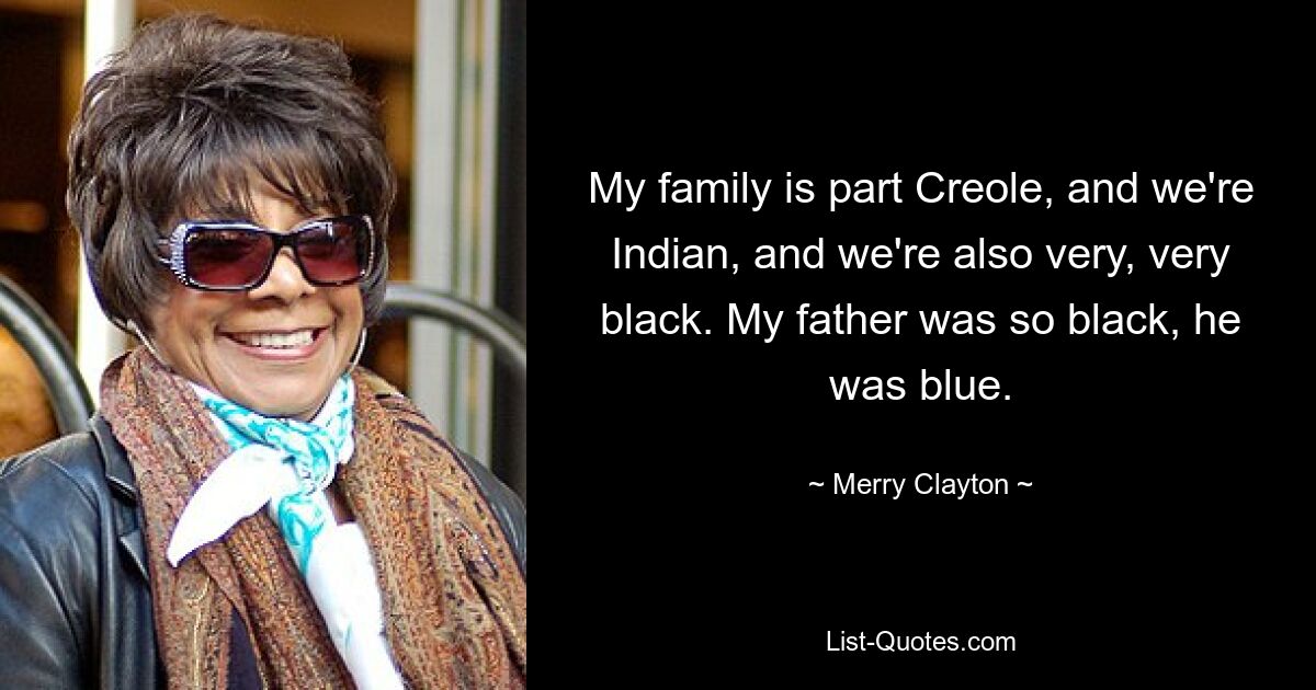 My family is part Creole, and we're Indian, and we're also very, very black. My father was so black, he was blue. — © Merry Clayton