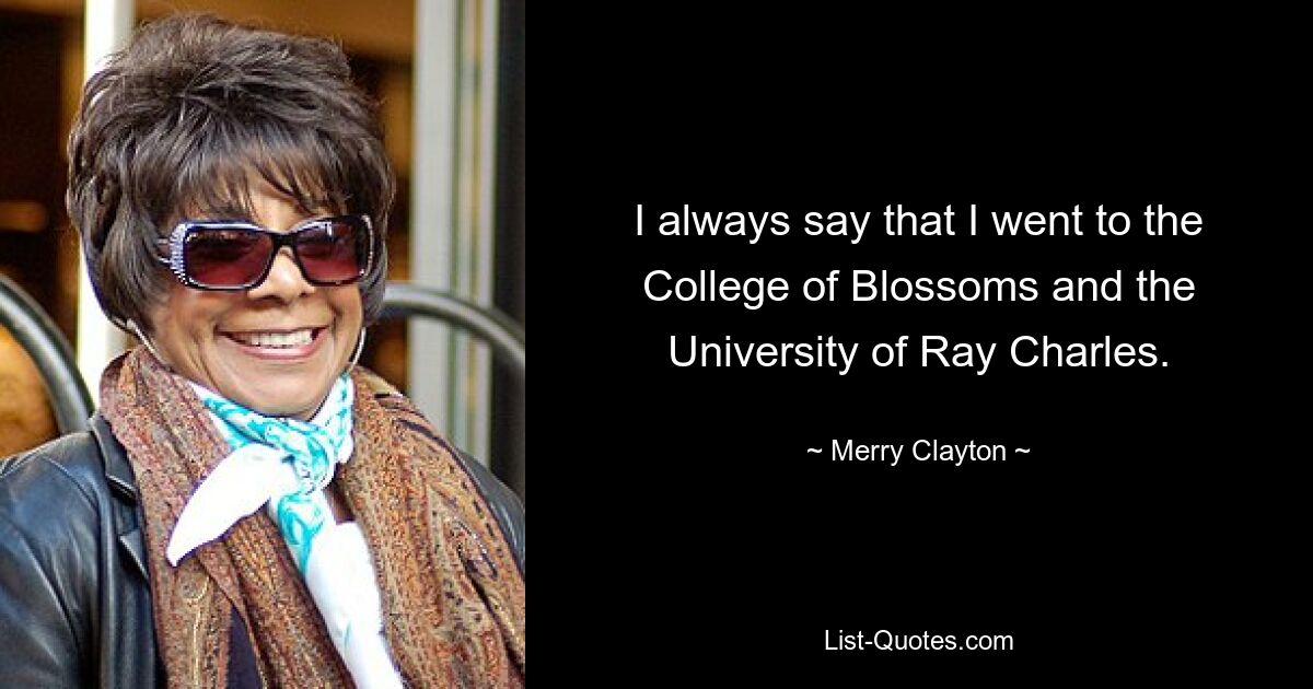 I always say that I went to the College of Blossoms and the University of Ray Charles. — © Merry Clayton