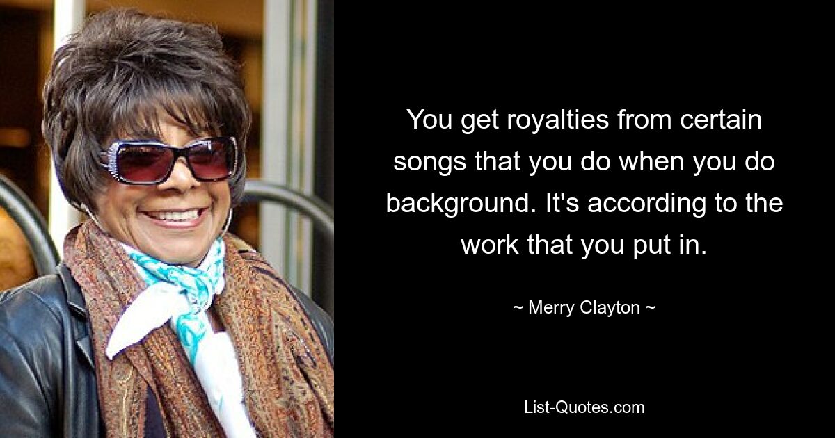 You get royalties from certain songs that you do when you do background. It's according to the work that you put in. — © Merry Clayton