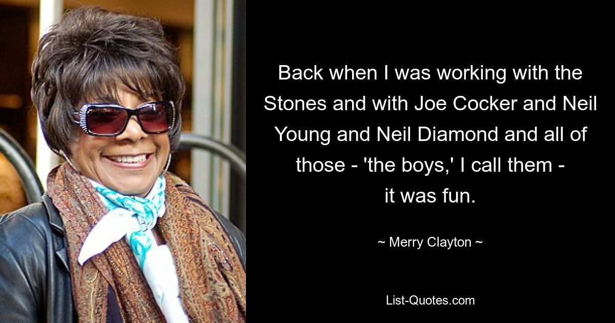 Back when I was working with the Stones and with Joe Cocker and Neil Young and Neil Diamond and all of those - 'the boys,' I call them - it was fun. — © Merry Clayton