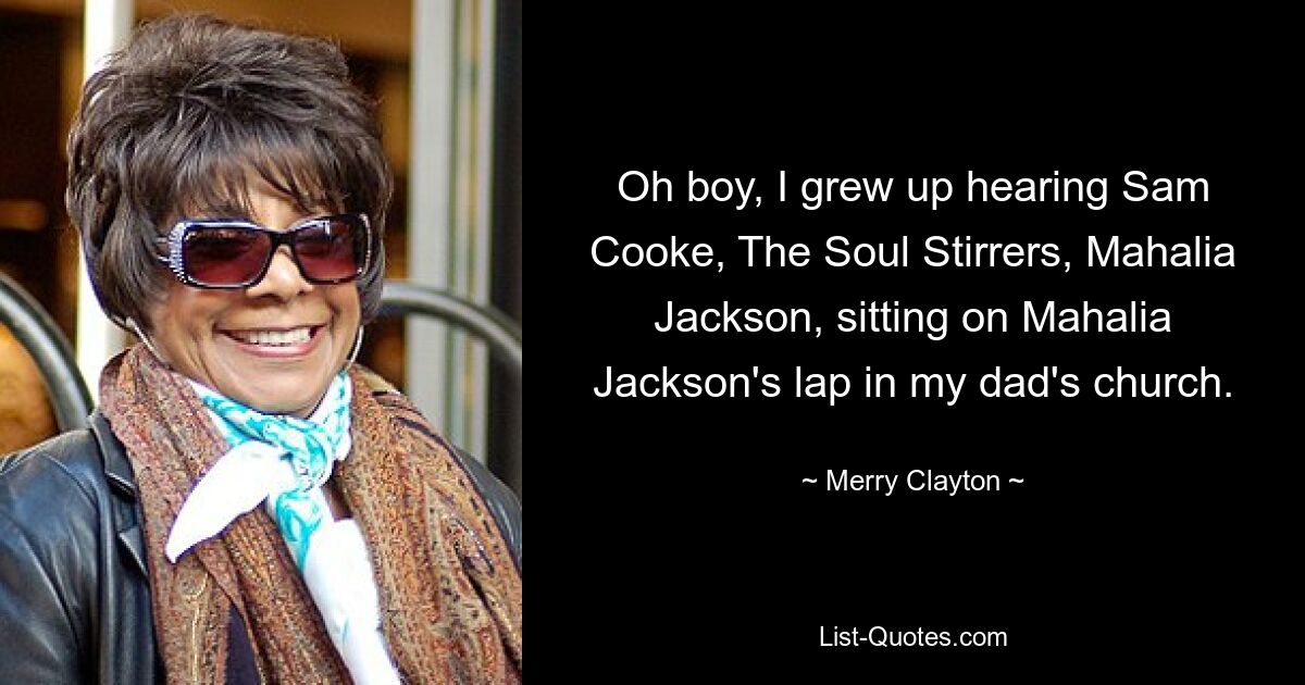 Oh boy, I grew up hearing Sam Cooke, The Soul Stirrers, Mahalia Jackson, sitting on Mahalia Jackson's lap in my dad's church. — © Merry Clayton