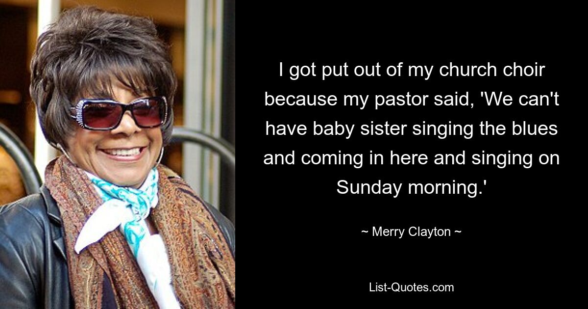 I got put out of my church choir because my pastor said, 'We can't have baby sister singing the blues and coming in here and singing on Sunday morning.' — © Merry Clayton