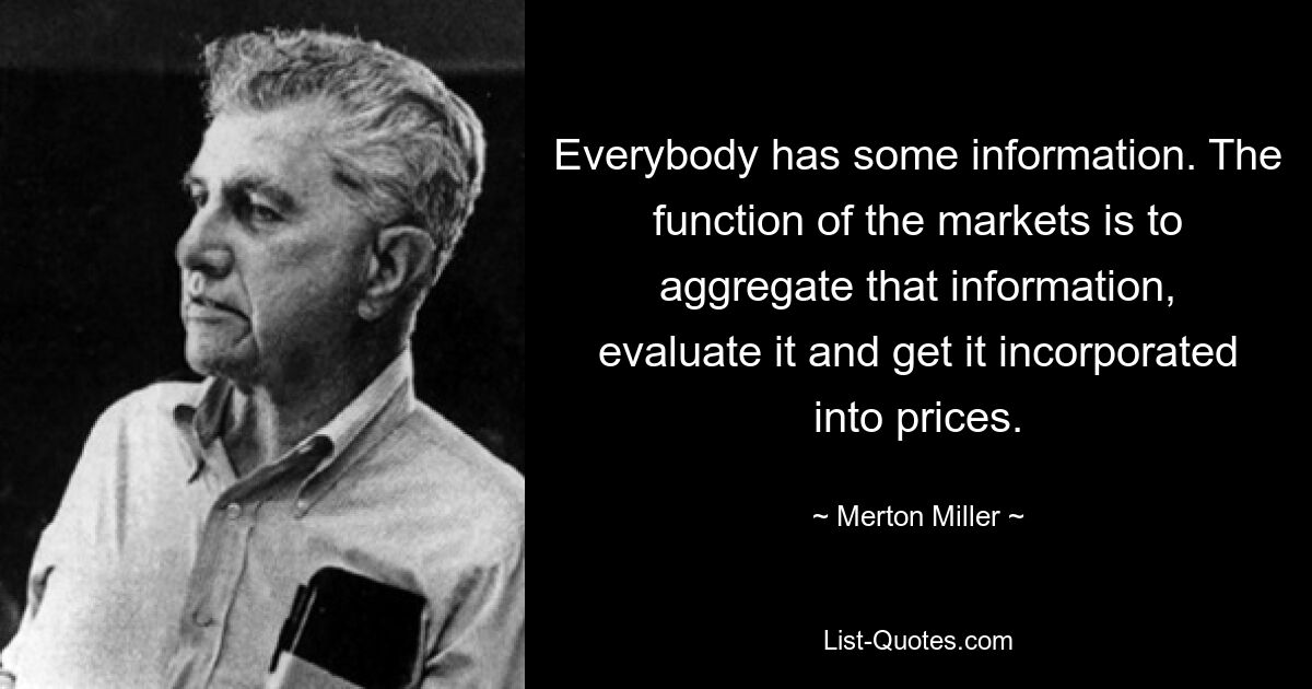 Everybody has some information. The function of the markets is to aggregate that information, evaluate it and get it incorporated into prices. — © Merton Miller