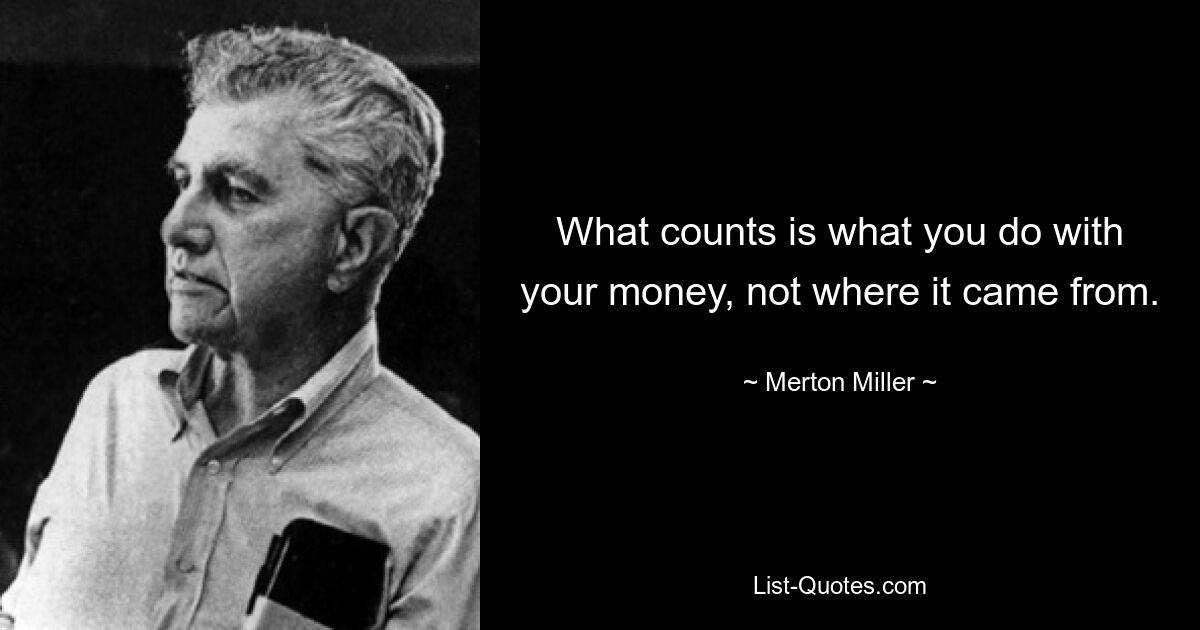 What counts is what you do with your money, not where it came from. — © Merton Miller