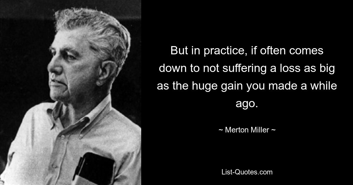 But in practice, if often comes down to not suffering a loss as big as the huge gain you made a while ago. — © Merton Miller