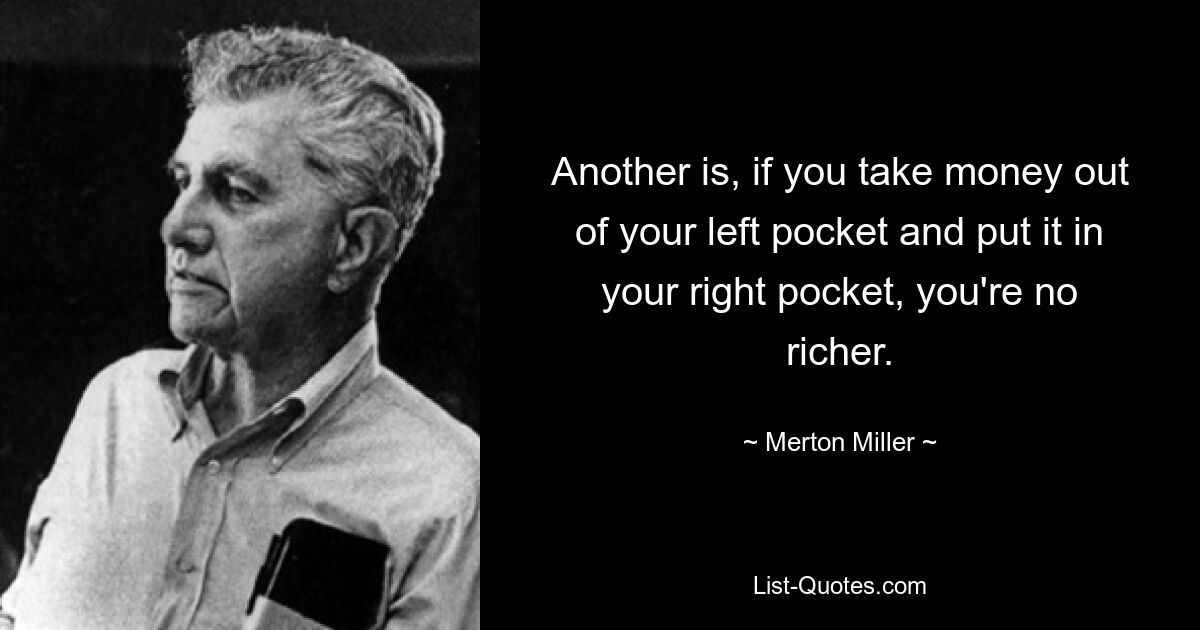 Another is, if you take money out of your left pocket and put it in your right pocket, you're no richer. — © Merton Miller