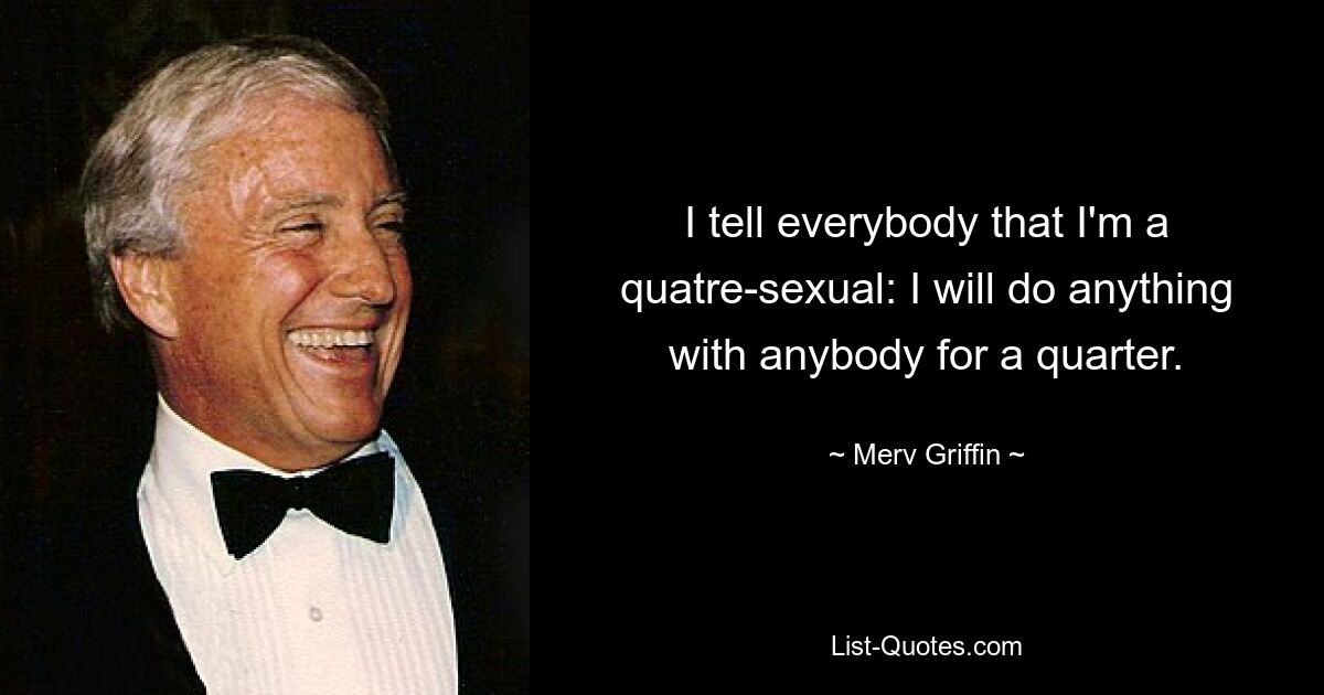 I tell everybody that I'm a quatre-sexual: I will do anything with anybody for a quarter. — © Merv Griffin