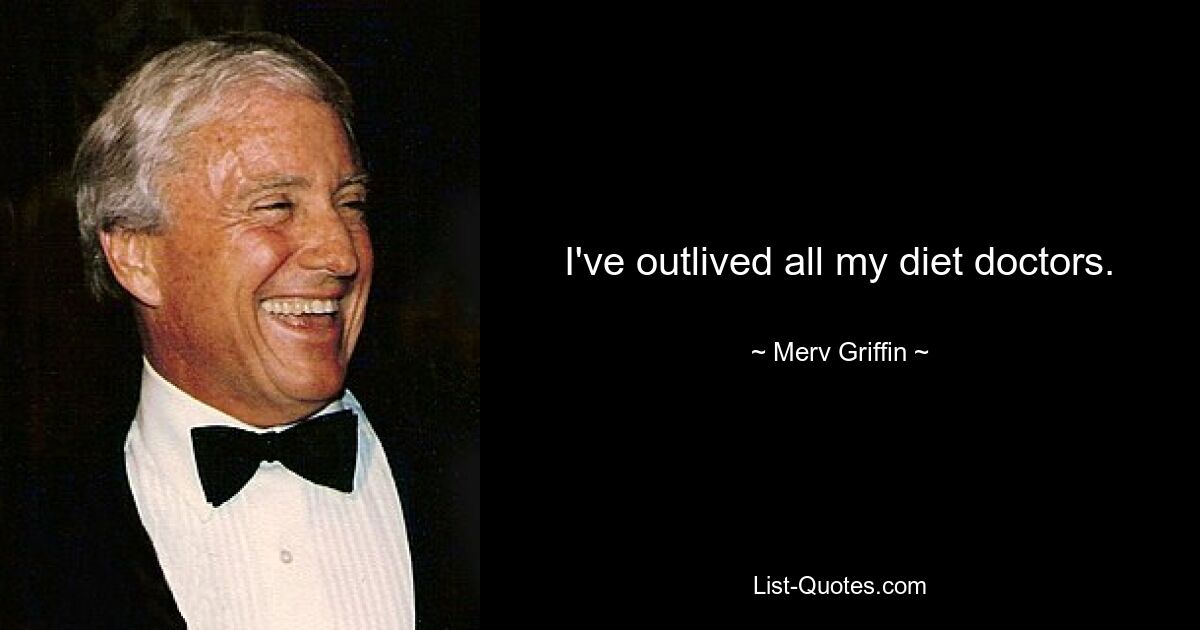 I've outlived all my diet doctors. — © Merv Griffin