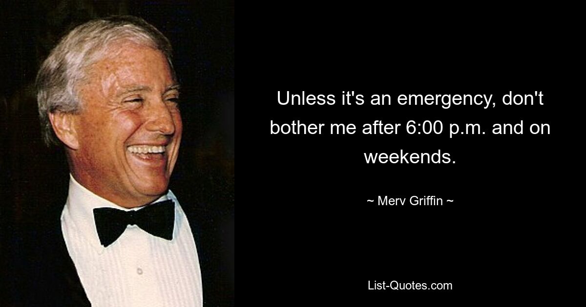 Unless it's an emergency, don't bother me after 6:00 p.m. and on weekends. — © Merv Griffin