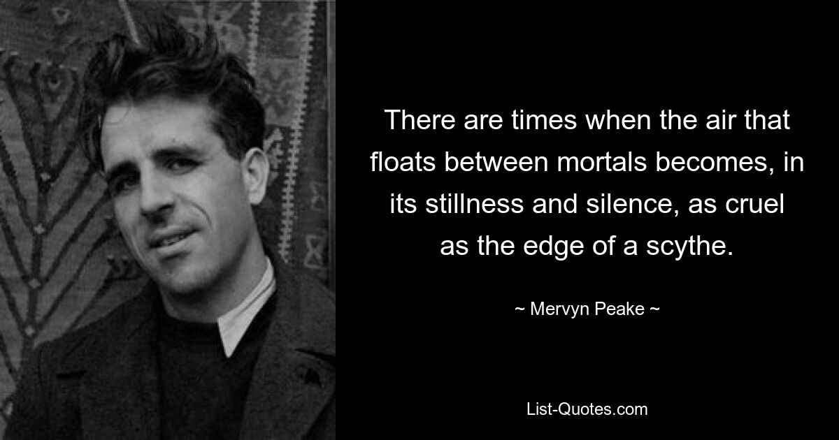 There are times when the air that floats between mortals becomes, in its stillness and silence, as cruel as the edge of a scythe. — © Mervyn Peake