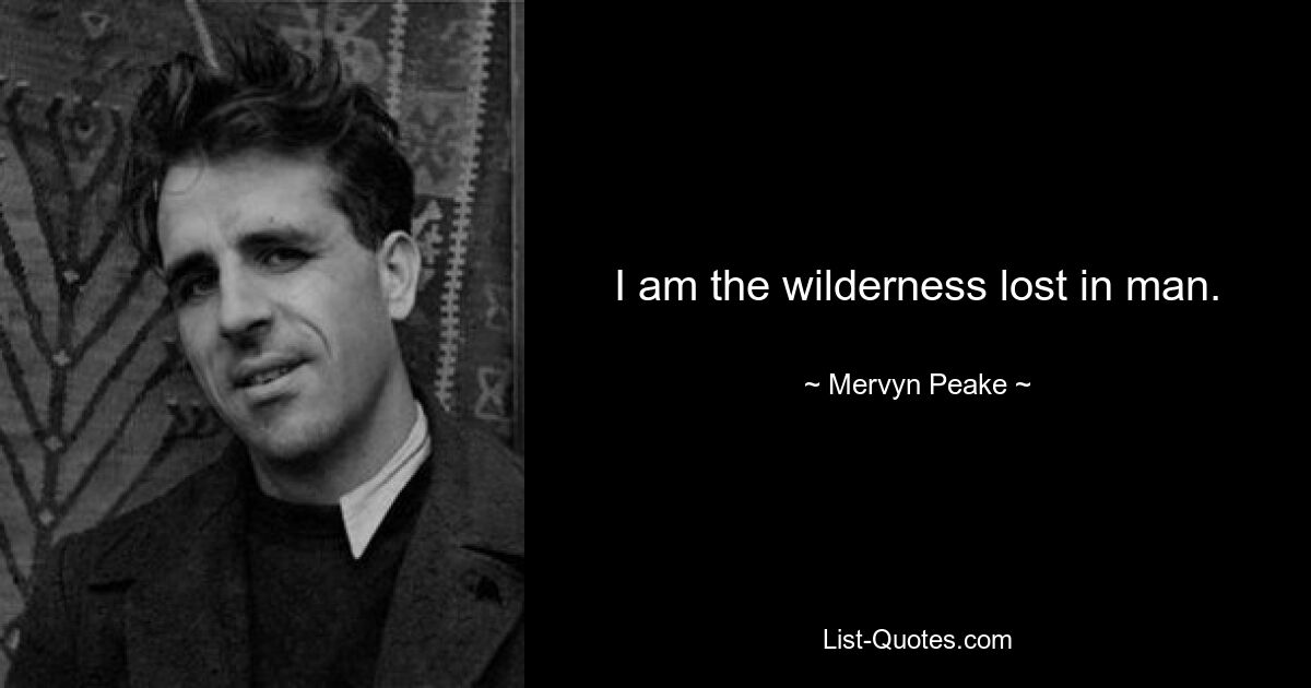 I am the wilderness lost in man. — © Mervyn Peake