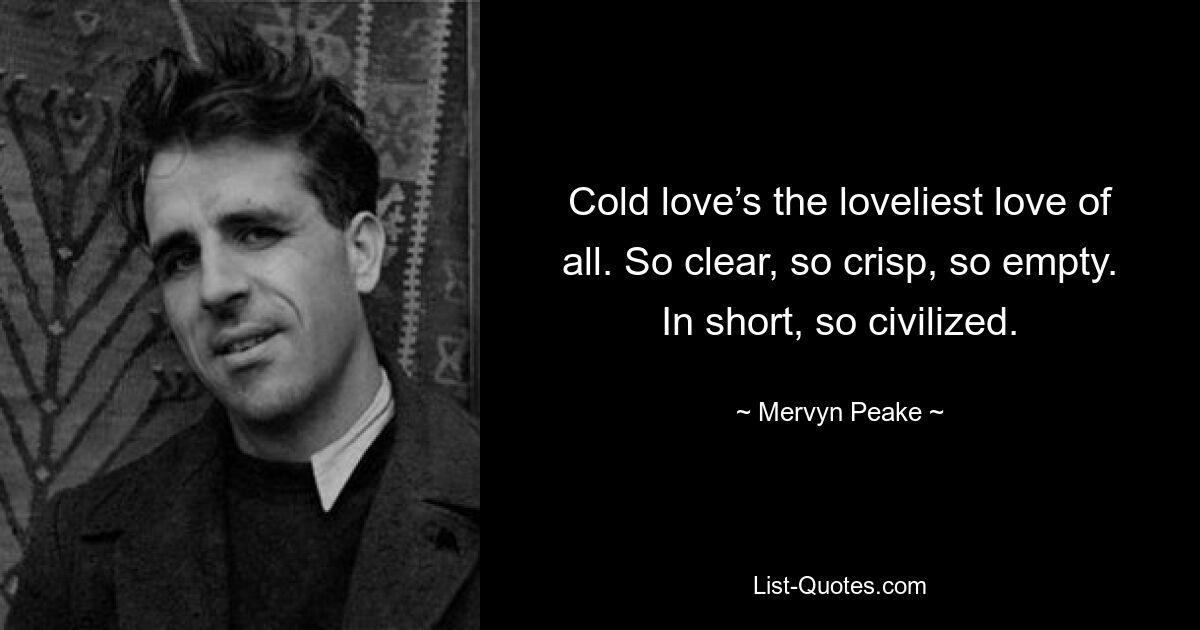 Cold love’s the loveliest love of all. So clear, so crisp, so empty. In short, so civilized. — © Mervyn Peake