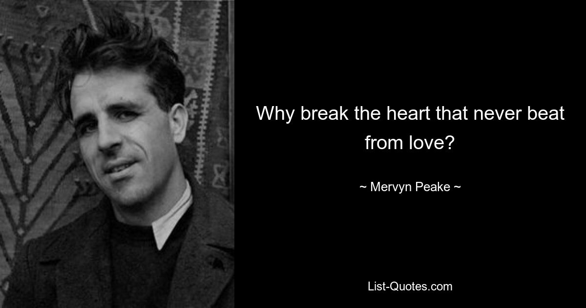 Why break the heart that never beat from love? — © Mervyn Peake