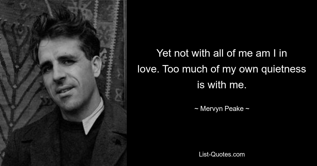 Yet not with all of me am I in love. Too much of my own quietness is with me. — © Mervyn Peake