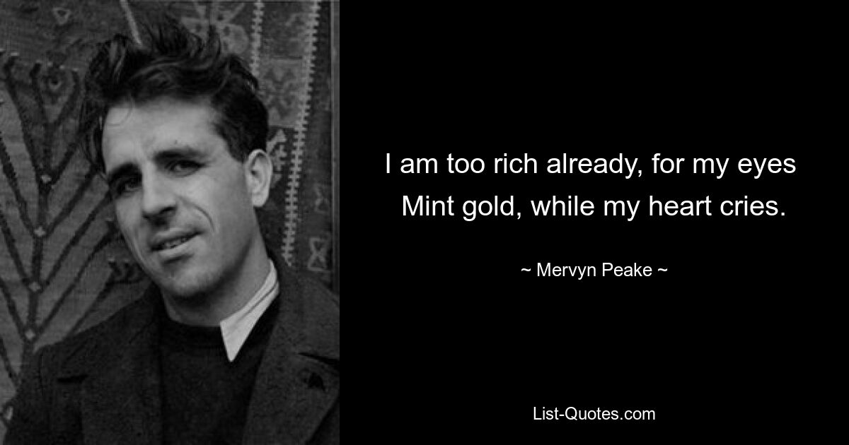 I am too rich already, for my eyes 
Mint gold, while my heart cries. — © Mervyn Peake