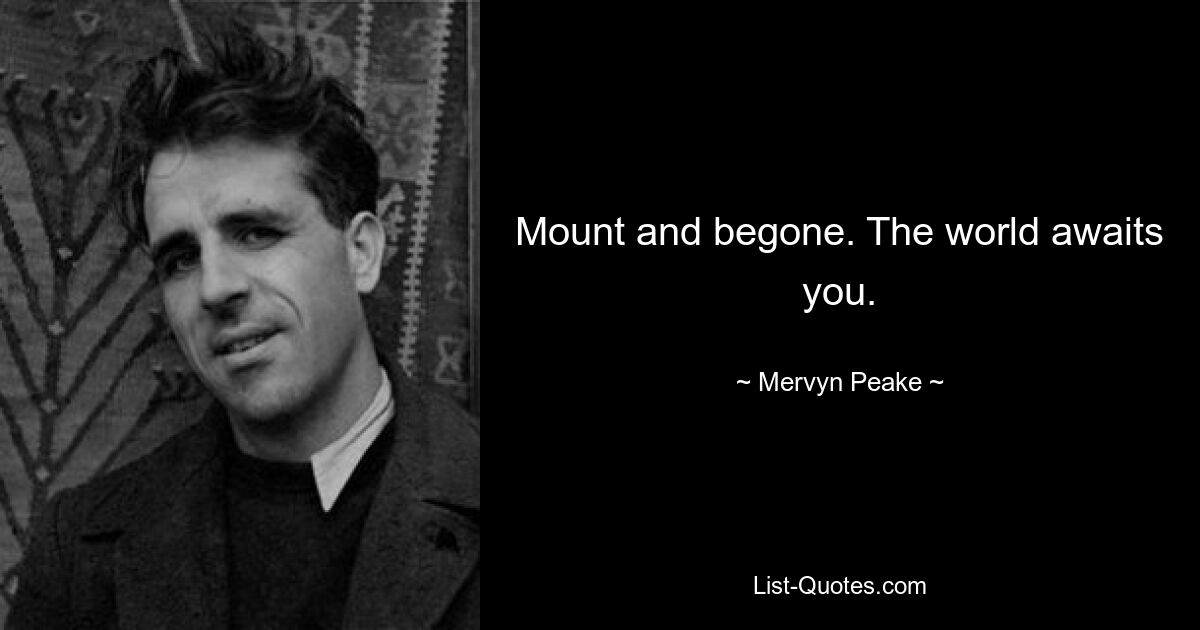 Mount and begone. The world awaits you. — © Mervyn Peake