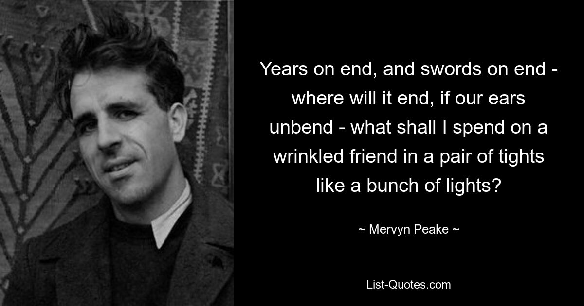 Years on end, and swords on end - where will it end, if our ears unbend - what shall I spend on a wrinkled friend in a pair of tights like a bunch of lights? — © Mervyn Peake