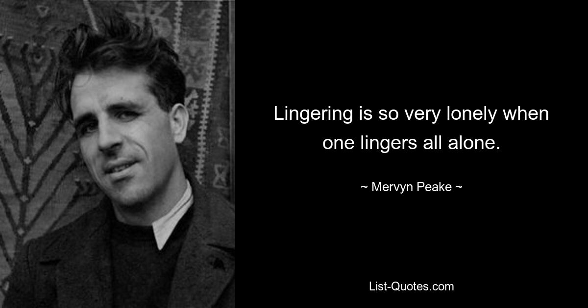 Lingering is so very lonely when one lingers all alone. — © Mervyn Peake