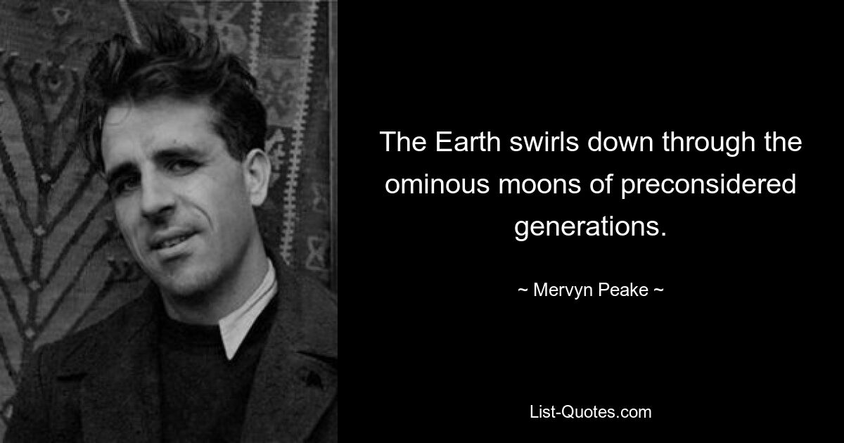 The Earth swirls down through the ominous moons of preconsidered generations. — © Mervyn Peake