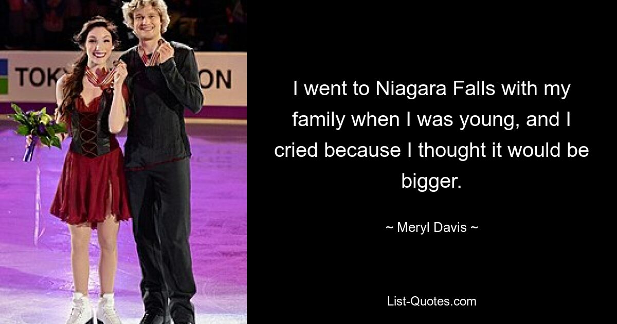 Als ich jung war, bin ich mit meiner Familie zu den Niagarafällen gefahren und habe geweint, weil ich dachte, es wäre größer. — © Meryl Davis