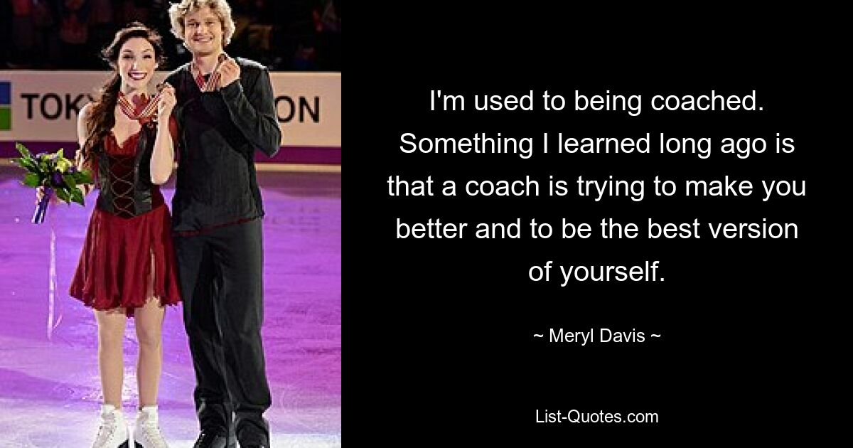 I'm used to being coached. Something I learned long ago is that a coach is trying to make you better and to be the best version of yourself. — © Meryl Davis