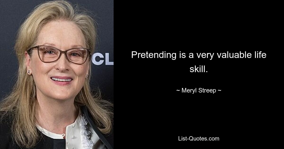 Pretending is a very valuable life skill. — © Meryl Streep