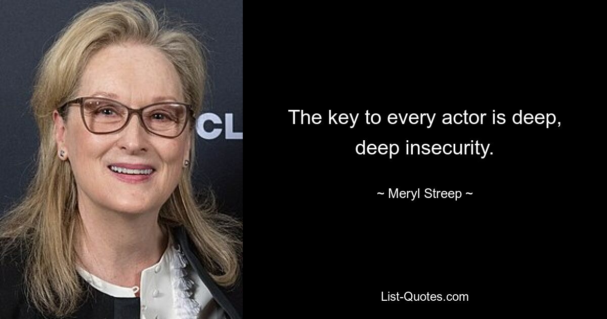 The key to every actor is deep, deep insecurity. — © Meryl Streep