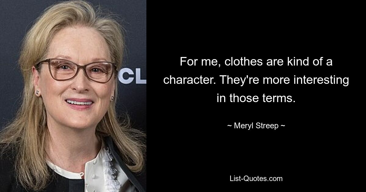 For me, clothes are kind of a character. They're more interesting in those terms. — © Meryl Streep