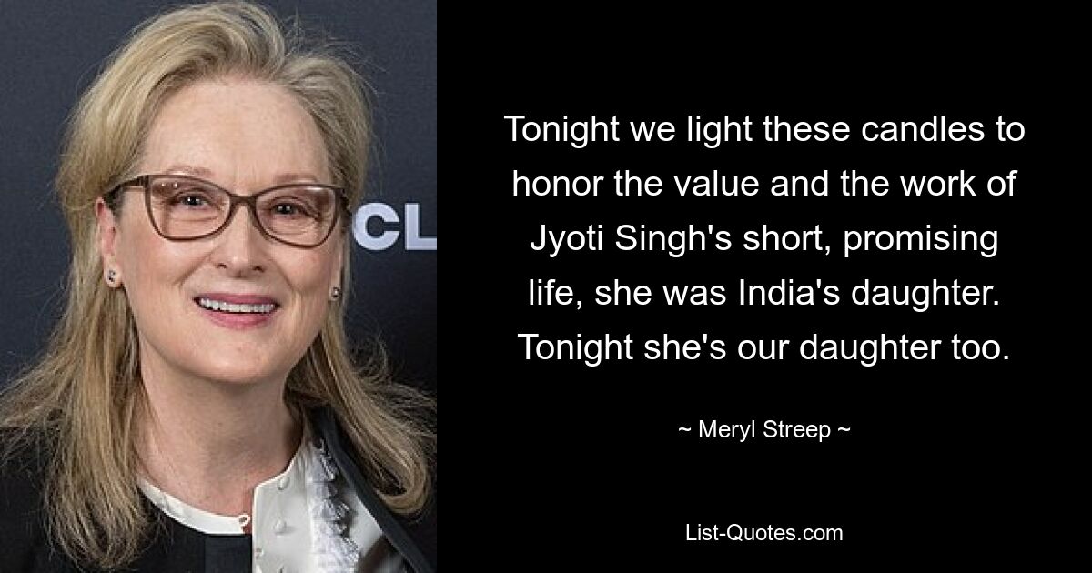 Tonight we light these candles to honor the value and the work of Jyoti Singh's short, promising life, she was India's daughter. Tonight she's our daughter too. — © Meryl Streep