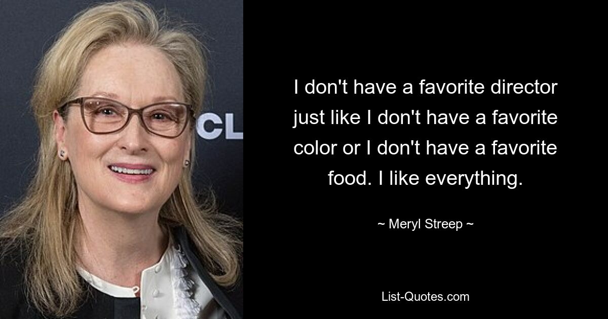 I don't have a favorite director just like I don't have a favorite color or I don't have a favorite food. I like everything. — © Meryl Streep