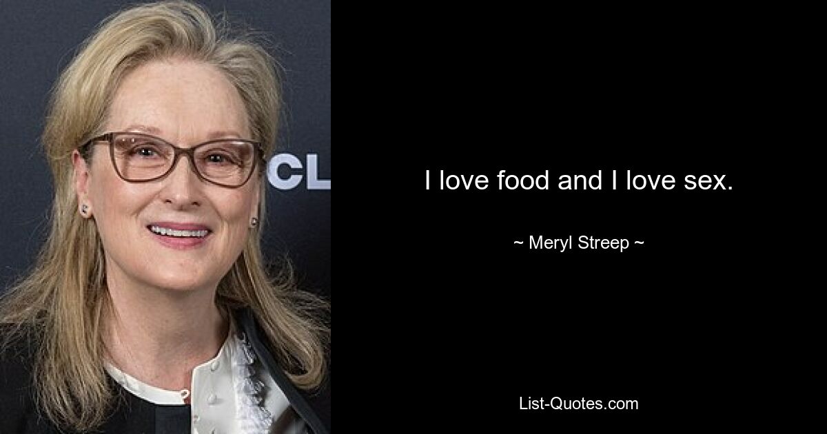 I love food and I love sex. — © Meryl Streep