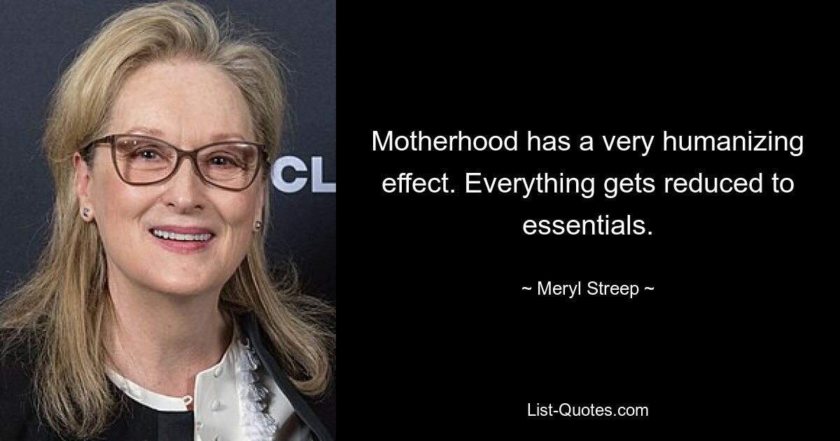 Motherhood has a very humanizing effect. Everything gets reduced to essentials. — © Meryl Streep