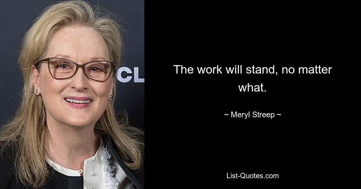 The work will stand, no matter what. — © Meryl Streep