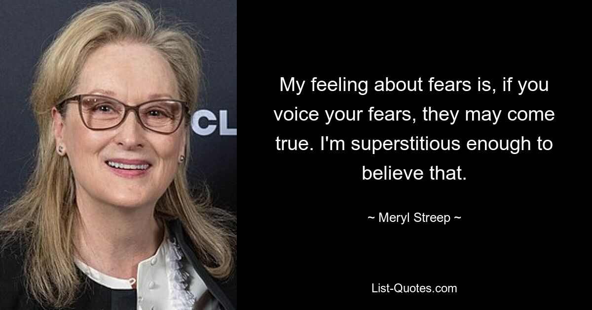 My feeling about fears is, if you voice your fears, they may come true. I'm superstitious enough to believe that. — © Meryl Streep