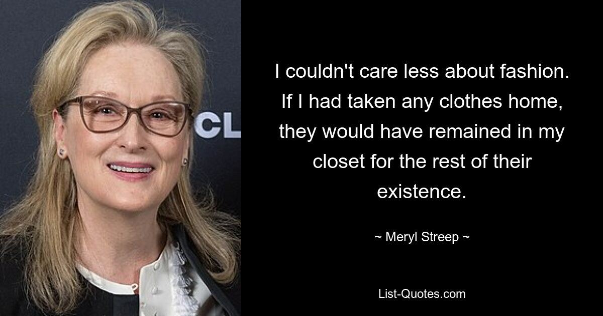 I couldn't care less about fashion. If I had taken any clothes home, they would have remained in my closet for the rest of their existence. — © Meryl Streep