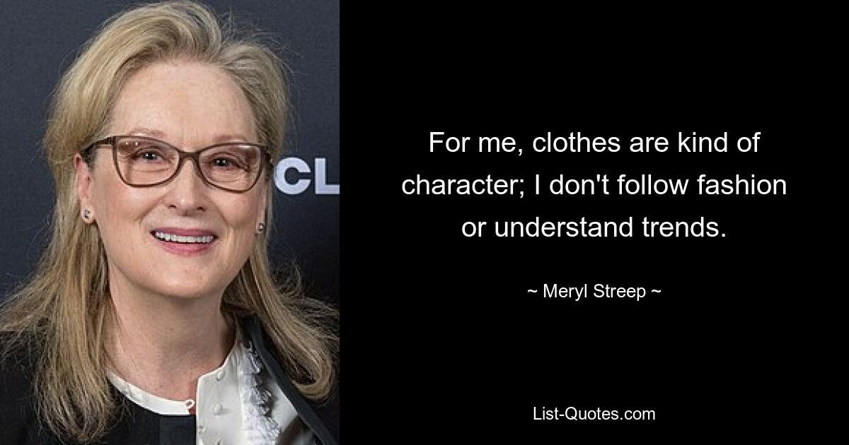 For me, clothes are kind of character; I don't follow fashion or understand trends. — © Meryl Streep