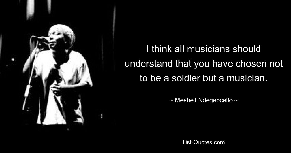 I think all musicians should understand that you have chosen not to be a soldier but a musician. — © Meshell Ndegeocello