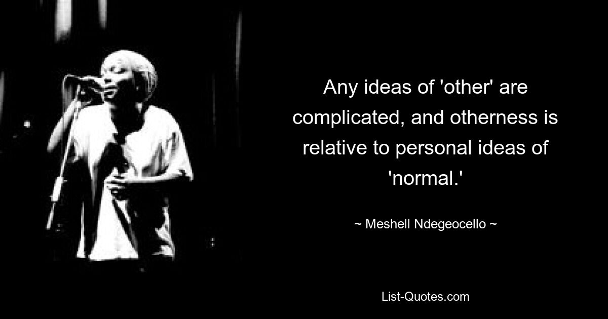 Any ideas of 'other' are complicated, and otherness is relative to personal ideas of 'normal.' — © Meshell Ndegeocello