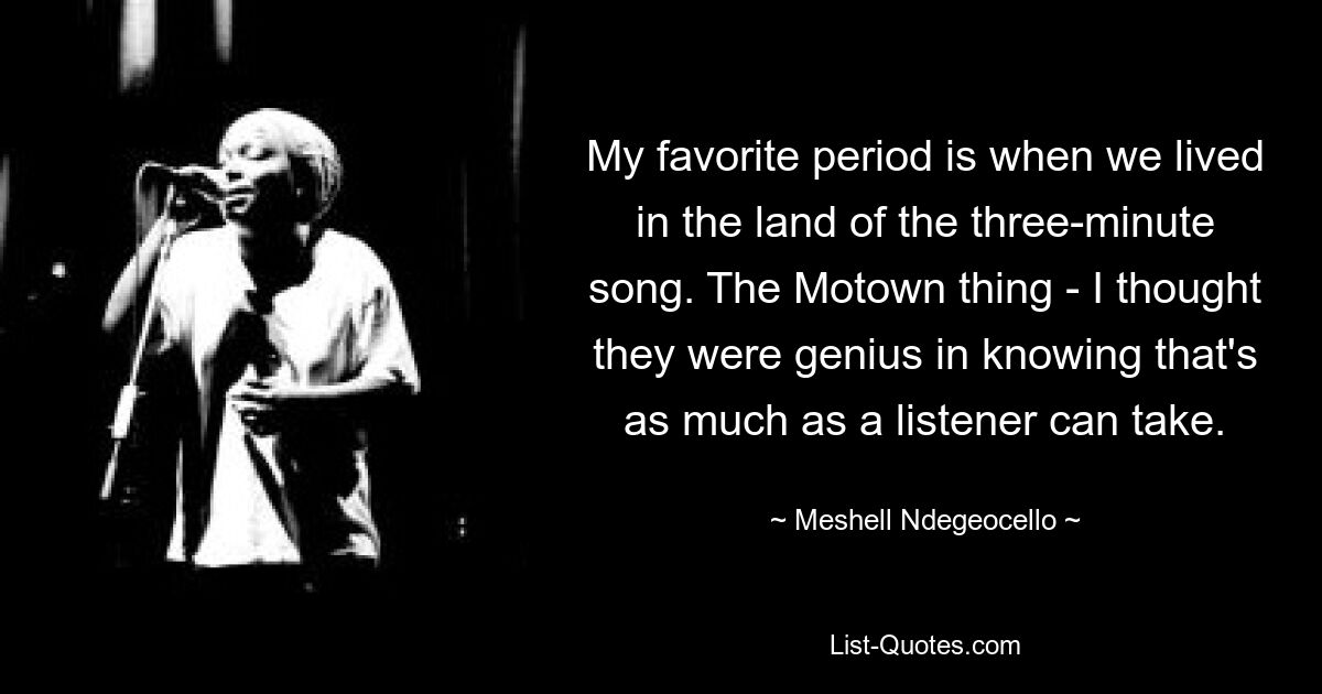 My favorite period is when we lived in the land of the three-minute song. The Motown thing - I thought they were genius in knowing that's as much as a listener can take. — © Meshell Ndegeocello