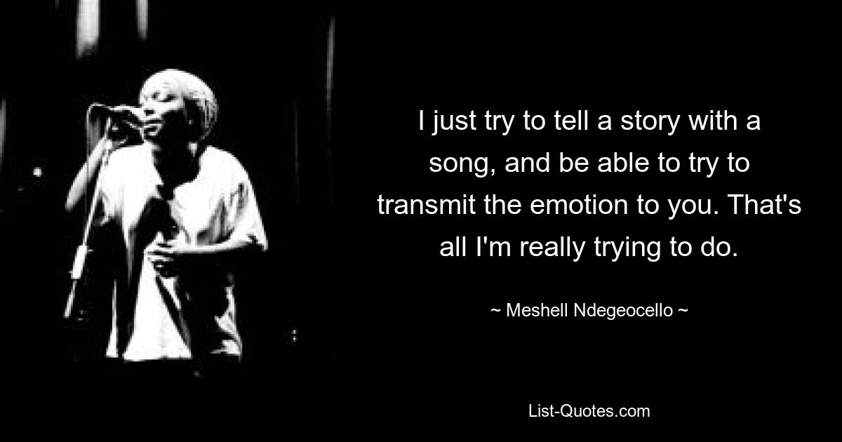 I just try to tell a story with a song, and be able to try to transmit the emotion to you. That's all I'm really trying to do. — © Meshell Ndegeocello