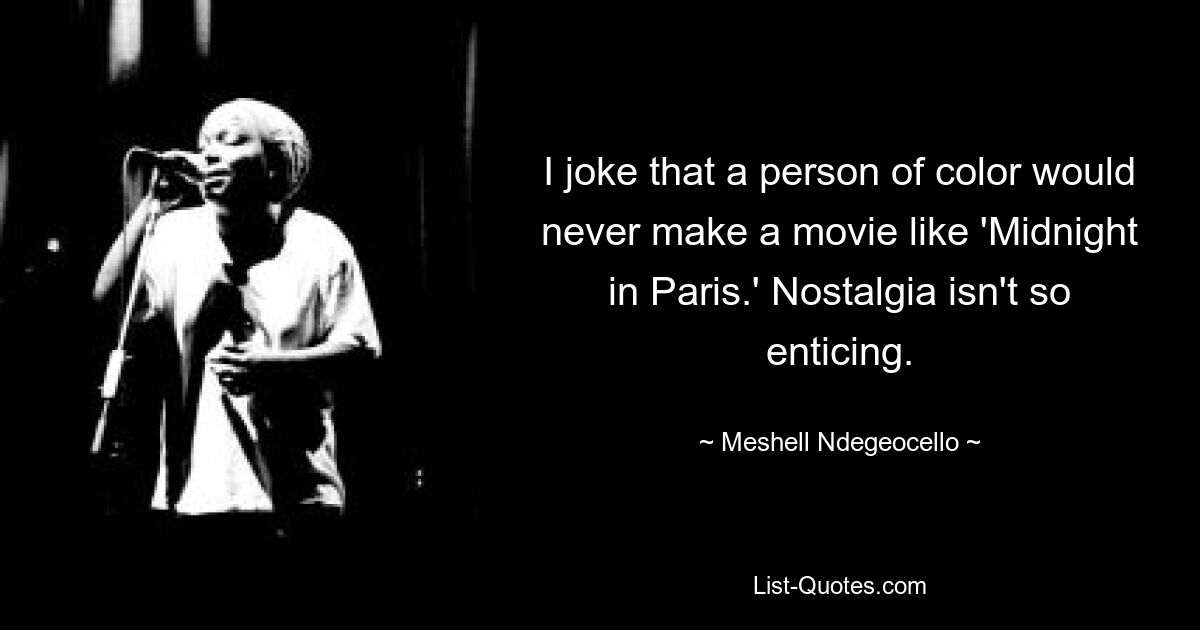 I joke that a person of color would never make a movie like 'Midnight in Paris.' Nostalgia isn't so enticing. — © Meshell Ndegeocello