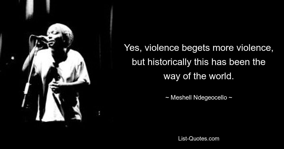 Yes, violence begets more violence, but historically this has been the way of the world. — © Meshell Ndegeocello