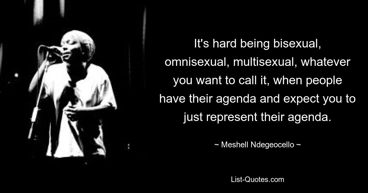 It's hard being bisexual, omnisexual, multisexual, whatever you want to call it, when people have their agenda and expect you to just represent their agenda. — © Meshell Ndegeocello